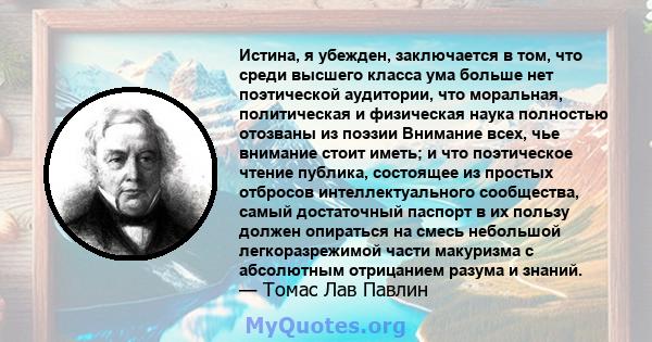 Истина, я убежден, заключается в том, что среди высшего класса ума больше нет поэтической аудитории, что моральная, политическая и физическая наука полностью отозваны из поэзии Внимание всех, чье внимание стоит иметь; и 