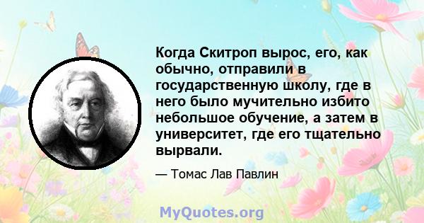 Когда Скитроп вырос, его, как обычно, отправили в государственную школу, где в него было мучительно избито небольшое обучение, а затем в университет, где его тщательно вырвали.