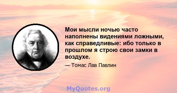 Мои мысли ночью часто наполнены видениями ложными, как справедливые: ибо только в прошлом я строю свои замки в воздухе.