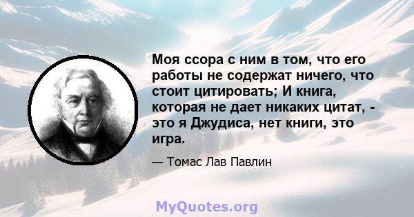 Моя ссора с ним в том, что его работы не содержат ничего, что стоит цитировать; И книга, которая не дает никаких цитат, - это я Джудиса, нет книги, это игра.