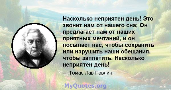 Насколько неприятен день! Это звонит нам от нашего сна; Он предлагает нам от наших приятных мечтаний, и он посылает нас, чтобы сохранить или нарушить наши обещания, чтобы заплатить. Насколько неприятен день!