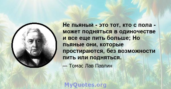 Не пьяный - это тот, кто с пола - может подняться в одиночестве и все еще пить больше; Но пьяные они, которые простираются, без возможности пить или подняться.