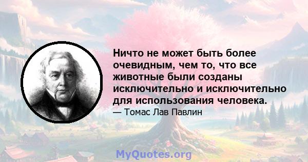 Ничто не может быть более очевидным, чем то, что все животные были созданы исключительно и исключительно для использования человека.