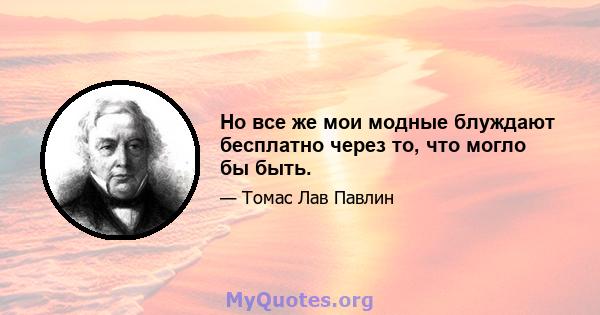 Но все же мои модные блуждают бесплатно через то, что могло бы быть.