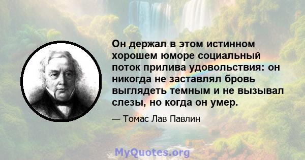 Он держал в этом истинном хорошем юморе социальный поток прилива удовольствия: он никогда не заставлял бровь выглядеть темным и не вызывал слезы, но когда он умер.