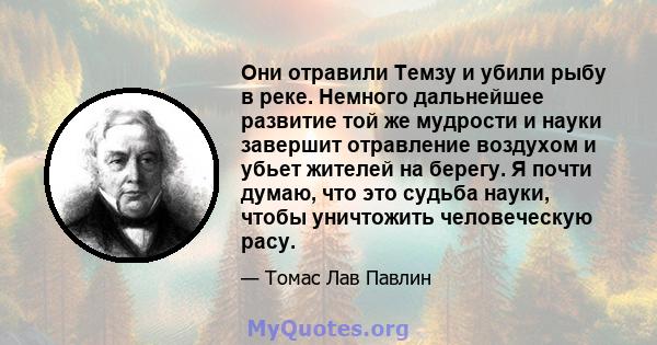 Они отравили Темзу и убили рыбу в реке. Немного дальнейшее развитие той же мудрости и науки завершит отравление воздухом и убьет жителей на берегу. Я почти думаю, что это судьба науки, чтобы уничтожить человеческую расу.