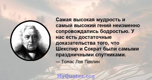 Самая высокая мудрость и самый высокий гений неизменно сопровождались бодростью. У нас есть достаточные доказательства того, что Шекспир и Сократ были самыми праздничными спутниками.