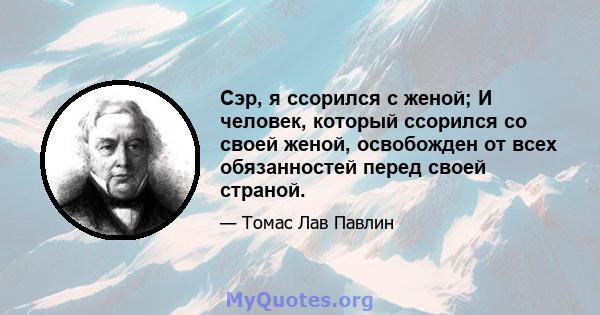 Сэр, я ссорился с женой; И человек, который ссорился со своей женой, освобожден от всех обязанностей перед своей страной.