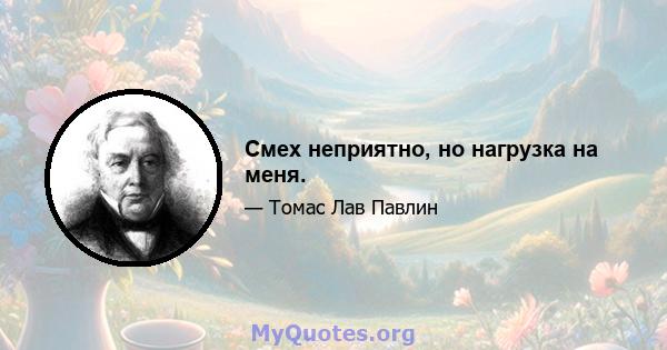 Смех неприятно, но нагрузка на меня.