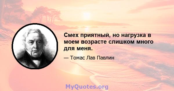 Смех приятный, но нагрузка в моем возрасте слишком много для меня.