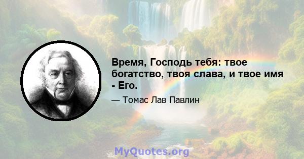 Время, Господь тебя: твое богатство, твоя слава, и твое имя - Его.