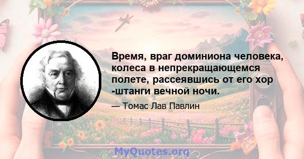 Время, враг доминиона человека, колеса в непрекращающемся полете, рассеявшись от его хор -штанги вечной ночи.