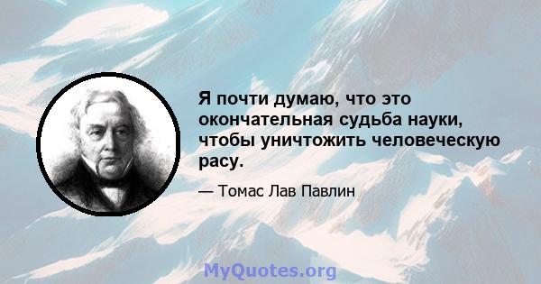 Я почти думаю, что это окончательная судьба науки, чтобы уничтожить человеческую расу.