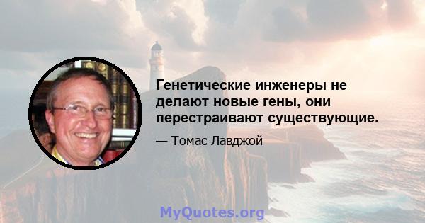 Генетические инженеры не делают новые гены, они перестраивают существующие.