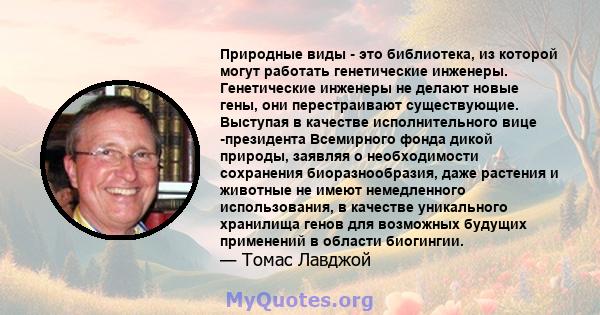 Природные виды - это библиотека, из которой могут работать генетические инженеры. Генетические инженеры не делают новые гены, они перестраивают существующие. Выступая в качестве исполнительного вице -президента