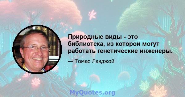 Природные виды - это библиотека, из которой могут работать генетические инженеры.