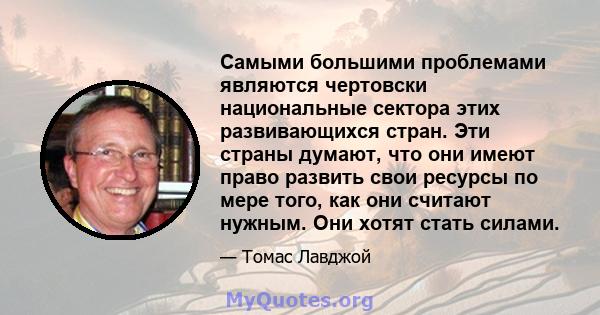 Самыми большими проблемами являются чертовски национальные сектора этих развивающихся стран. Эти страны думают, что они имеют право развить свои ресурсы по мере того, как они считают нужным. Они хотят стать силами.