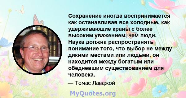 Сохранение иногда воспринимается как останавливая все холодные, как удерживающие краны с более высоким уважением, чем люди. Наука должна распространять понимание того, что выбор не между дикими местами или людьми, он