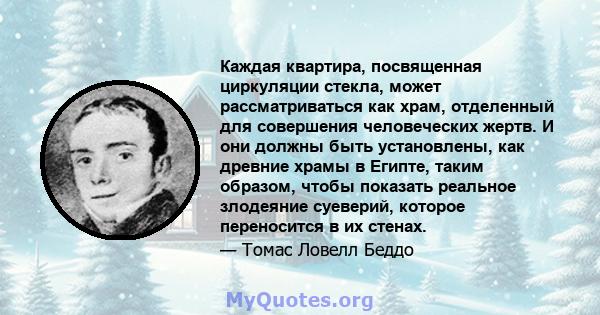 Каждая квартира, посвященная циркуляции стекла, может рассматриваться как храм, отделенный для совершения человеческих жертв. И они должны быть установлены, как древние храмы в Египте, таким образом, чтобы показать