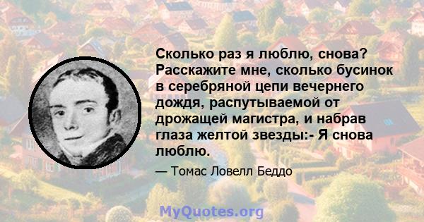 Сколько раз я люблю, снова? Расскажите мне, сколько бусинок в серебряной цепи вечернего дождя, распутываемой от дрожащей магистра, и набрав глаза желтой звезды:- Я снова люблю.