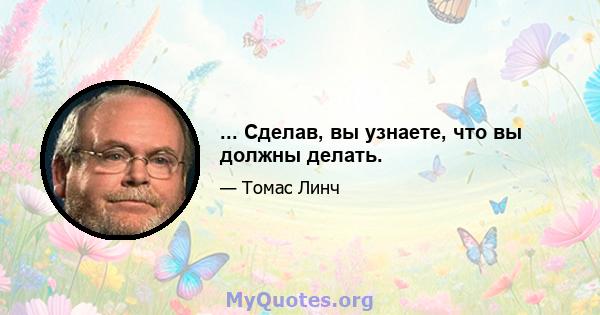 ... Сделав, вы узнаете, что вы должны делать.