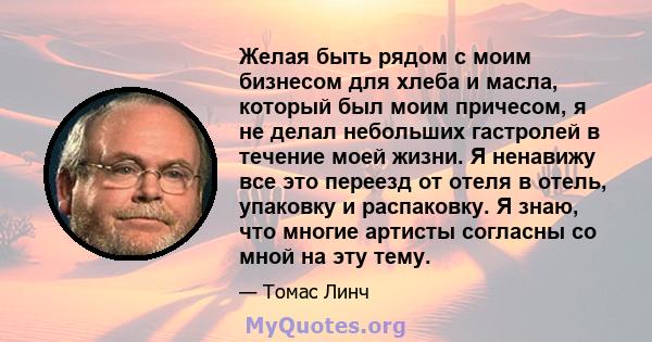 Желая быть рядом с моим бизнесом для хлеба и масла, который был моим причесом, я не делал небольших гастролей в течение моей жизни. Я ненавижу все это переезд от отеля в отель, упаковку и распаковку. Я знаю, что многие