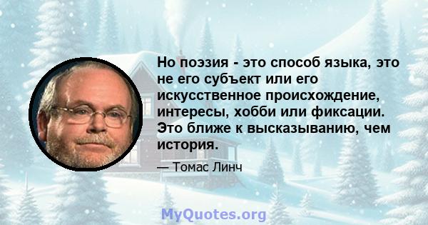 Но поэзия - это способ языка, это не его субъект или его искусственное происхождение, интересы, хобби или фиксации. Это ближе к высказыванию, чем история.