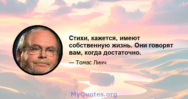 Стихи, кажется, имеют собственную жизнь. Они говорят вам, когда достаточно.