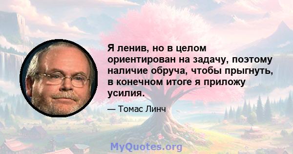 Я ленив, но в целом ориентирован на задачу, поэтому наличие обруча, чтобы прыгнуть, в конечном итоге я приложу усилия.