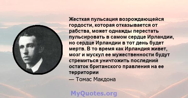 Жесткая пульсация возрождающейся гордости, которая отказывается от рабства, может однажды перестать пульсировать в самом сердце Ирландии, но сердце Ирландии в тот день будет мертв. В то время как Ирландия живет, мозг и