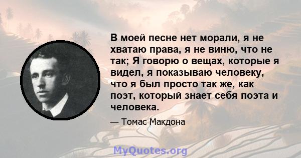 В моей песне нет морали, я не хватаю права, я не виню, что не так; Я говорю о вещах, которые я видел, я показываю человеку, что я был просто так же, как поэт, который знает себя поэта и человека.