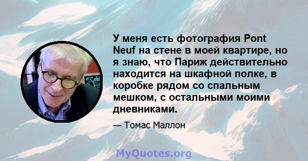 У меня есть фотография Pont Neuf на стене в моей квартире, но я знаю, что Париж действительно находится на шкафной полке, в коробке рядом со спальным мешком, с остальными моими дневниками.