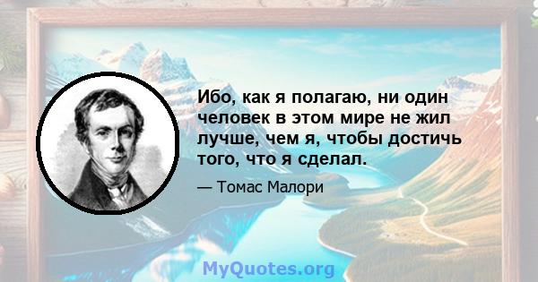 Ибо, как я полагаю, ни один человек в этом мире не жил лучше, чем я, чтобы достичь того, что я сделал.