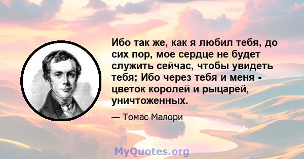 Ибо так же, как я любил тебя, до сих пор, мое сердце не будет служить сейчас, чтобы увидеть тебя; Ибо через тебя и меня - цветок королей и рыцарей, уничтоженных.