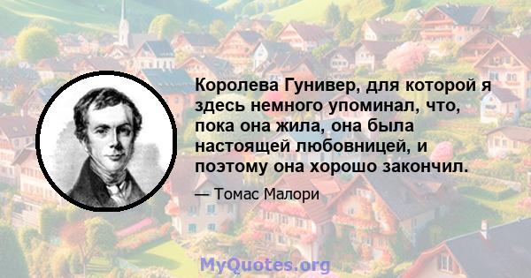 Королева Гунивер, для которой я здесь немного упоминал, что, пока она жила, она была настоящей любовницей, и поэтому она хорошо закончил.