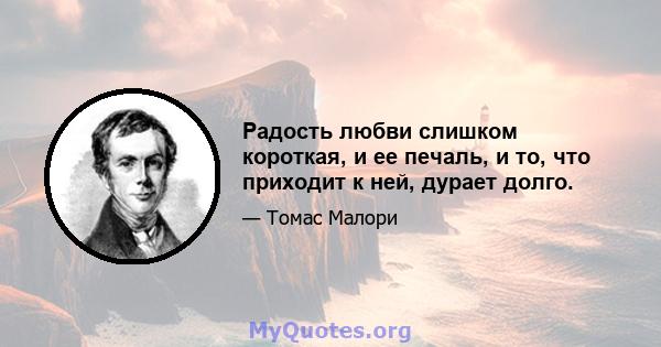 Радость любви слишком короткая, и ее печаль, и то, что приходит к ней, дурает долго.