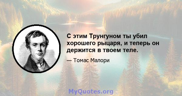 С этим Трунгуном ты убил хорошего рыцаря, и теперь он держится в твоем теле.