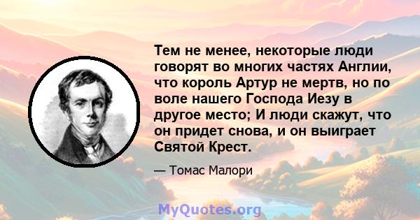 Тем не менее, некоторые люди говорят во многих частях Англии, что король Артур не мертв, но по воле нашего Господа Иезу в другое место; И люди скажут, что он придет снова, и он выиграет Святой Крест.