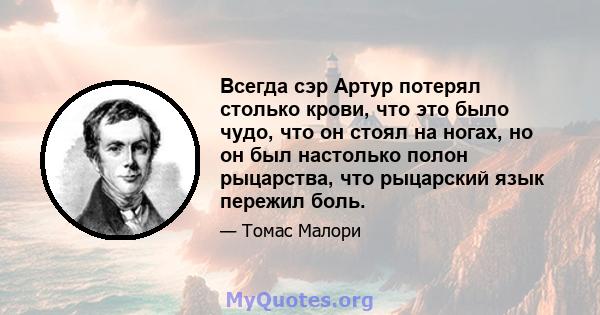 Всегда сэр Артур потерял столько крови, что это было чудо, что он стоял на ногах, но он был настолько полон рыцарства, что рыцарский язык пережил боль.