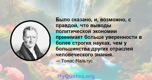 Было сказано, и, возможно, с правдой, что выводы политической экономии принимает больше уверенности в более строгих науках, чем у большинства других отраслей человеческого знания.