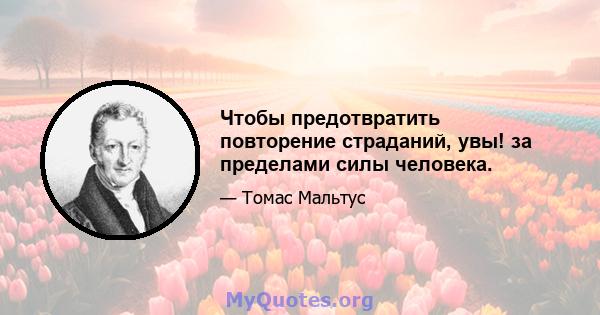 Чтобы предотвратить повторение страданий, увы! за пределами силы человека.