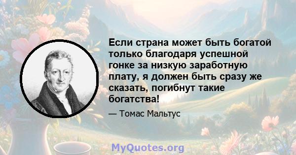 Если страна может быть богатой только благодаря успешной гонке за низкую заработную плату, я должен быть сразу же сказать, погибнут такие богатства!