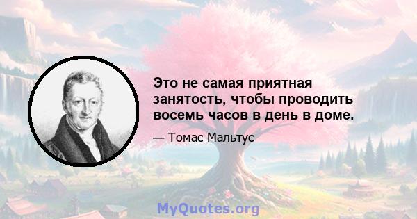 Это не самая приятная занятость, чтобы проводить восемь часов в день в доме.