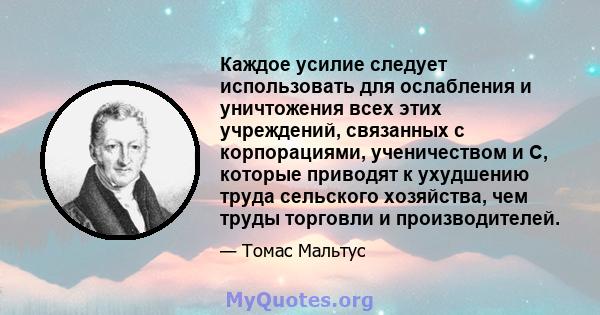 Каждое усилие следует использовать для ослабления и уничтожения всех этих учреждений, связанных с корпорациями, ученичеством и C, которые приводят к ухудшению труда сельского хозяйства, чем труды торговли и