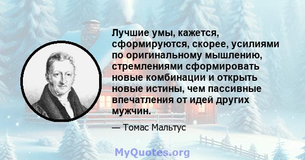 Лучшие умы, кажется, сформируются, скорее, усилиями по оригинальному мышлению, стремлениями сформировать новые комбинации и открыть новые истины, чем пассивные впечатления от идей других мужчин.