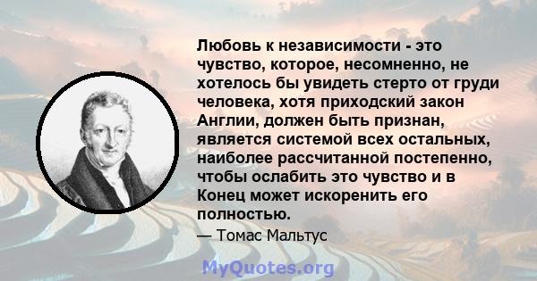 Любовь к независимости - это чувство, которое, несомненно, не хотелось бы увидеть стерто от груди человека, хотя приходский закон Англии, должен быть признан, является системой всех остальных, наиболее рассчитанной