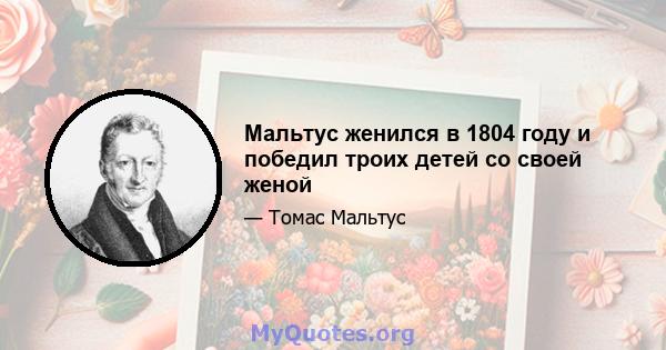 Мальтус женился в 1804 году и победил троих детей со своей женой