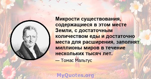 Микрости существования, содержащиеся в этом месте Земли, с достаточным количеством еды и достаточно места для расширения, заполнят миллионы миров в течение нескольких тысяч лет.