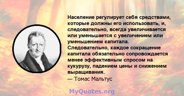 Население регулирует себя средствами, которые должны его использовать, и, следовательно, всегда увеличивается или уменьшается с увеличением или уменьшением капитала. Следовательно, каждое сокращение капитала обязательно 