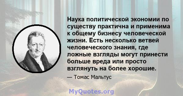 Наука политической экономии по существу практична и применима к общему бизнесу человеческой жизни. Есть несколько ветвей человеческого знания, где ложные взгляды могут принести больше вреда или просто взглянуть на более 